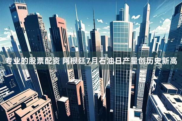 专业的股票配资 阿根廷7月石油日产量创历史新高