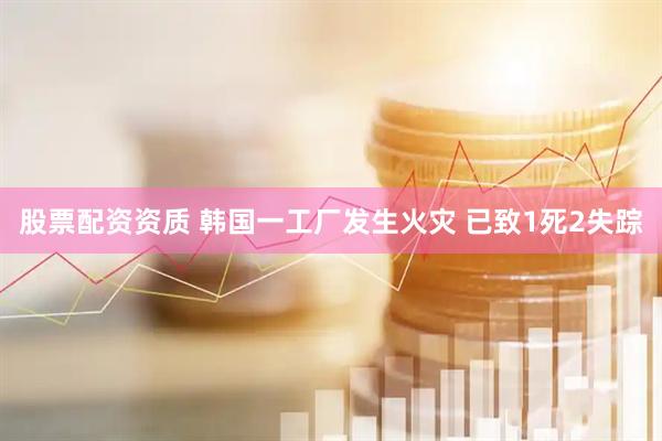 股票配资资质 韩国一工厂发生火灾 已致1死2失踪
