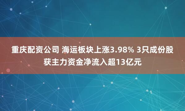 重庆配资公司 海运板块上涨3.98% 3只成份股获主力资金净流入超13亿元