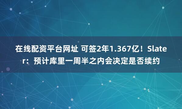 在线配资平台网址 可签2年1.367亿！Slater：预计库里一周半之内会决定是否续约