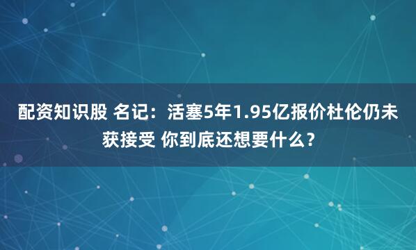 配资知识股 名记：活塞5年1.95亿报价杜伦仍未获接受 你到底还想要什么？