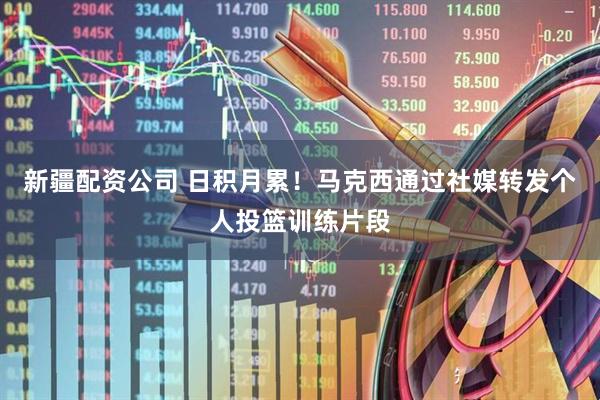 新疆配资公司 日积月累！马克西通过社媒转发个人投篮训练片段