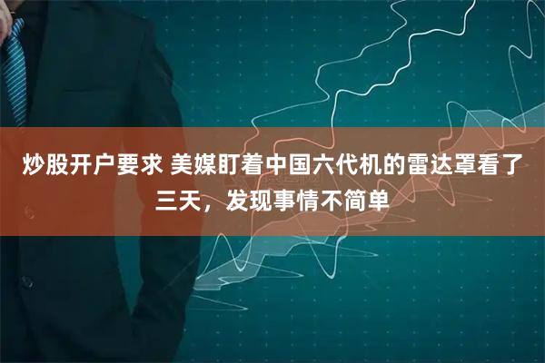 炒股开户要求 美媒盯着中国六代机的雷达罩看了三天，发现事情不简单