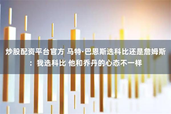 炒股配资平台官方 马特·巴恩斯选科比还是詹姆斯：我选科比 他和乔丹的心态不一样