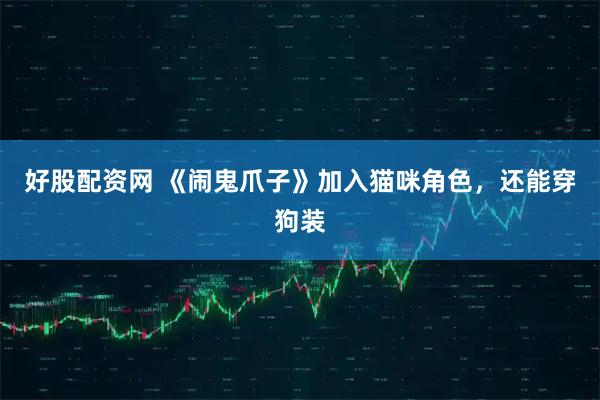 好股配资网 《闹鬼爪子》加入猫咪角色，还能穿狗装