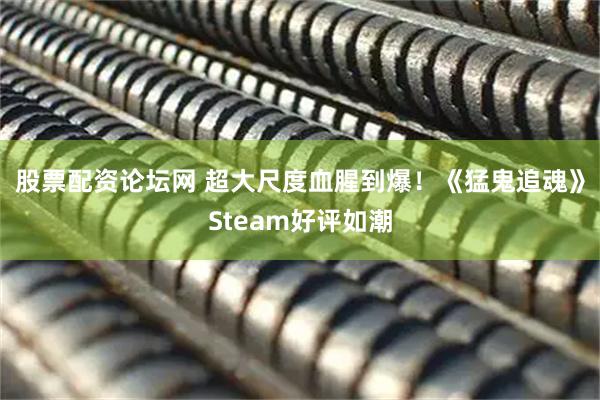 股票配资论坛网 超大尺度血腥到爆！《猛鬼追魂》Steam好评如潮