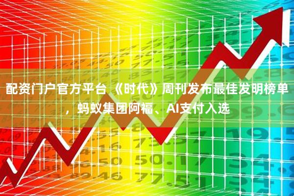 配资门户官方平台 《时代》周刊发布最佳发明榜单，蚂蚁集团阿福、AI支付入选