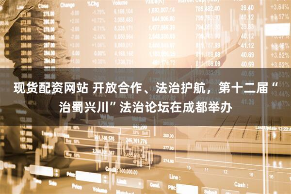 现货配资网站 开放合作、法治护航，第十二届“治蜀兴川”法治论坛在成都举办