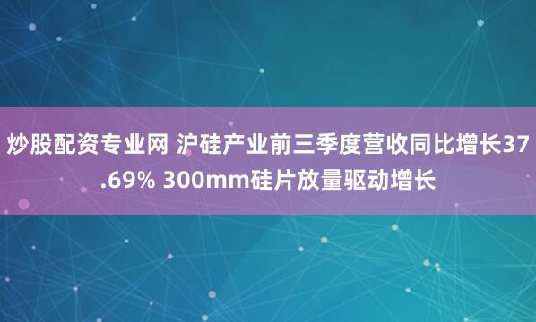 炒股配资专业网 沪硅产业前三季度营收同比增长37.69% 300mm硅片放量驱动增长