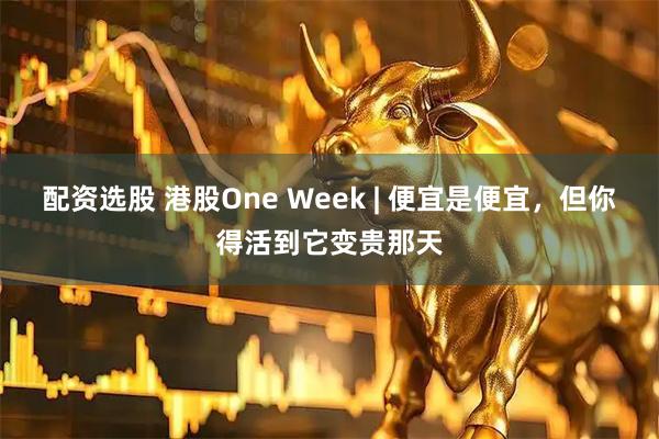 配资选股 港股One Week | 便宜是便宜,但你得活到它变贵那天